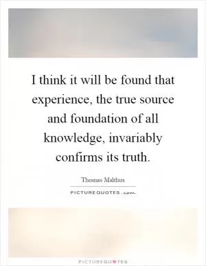 I think it will be found that experience, the true source and foundation of all knowledge, invariably confirms its truth Picture Quote #1