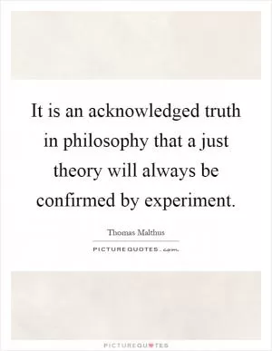 It is an acknowledged truth in philosophy that a just theory will always be confirmed by experiment Picture Quote #1