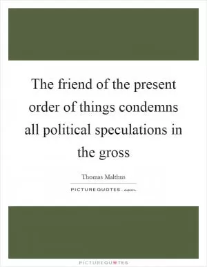 The friend of the present order of things condemns all political speculations in the gross Picture Quote #1