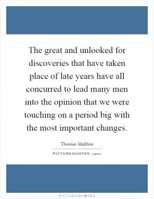 The great and unlooked for discoveries that have taken place of late years have all concurred to lead many men into the opinion that we were touching on a period big with the most important changes Picture Quote #1