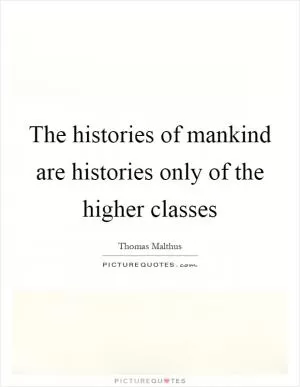 The histories of mankind are histories only of the higher classes Picture Quote #1