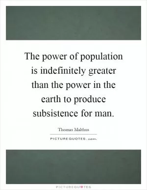 The power of population is indefinitely greater than the power in the earth to produce subsistence for man Picture Quote #1
