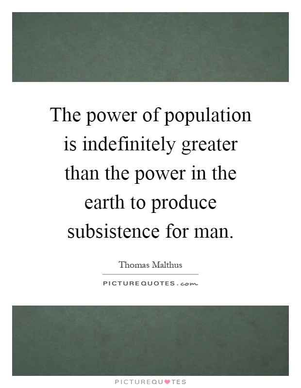 The power of population is indefinitely greater than the power in the earth to produce subsistence for man Picture Quote #1