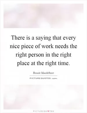 There is a saying that every nice piece of work needs the right person in the right place at the right time Picture Quote #1