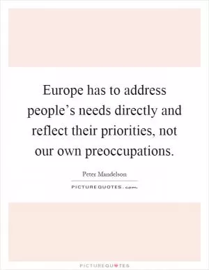 Europe has to address people’s needs directly and reflect their priorities, not our own preoccupations Picture Quote #1