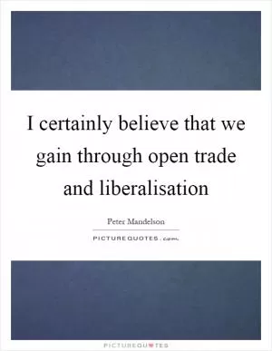 I certainly believe that we gain through open trade and liberalisation Picture Quote #1