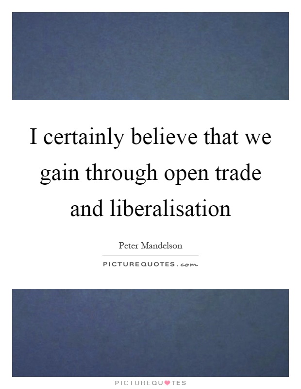 I certainly believe that we gain through open trade and liberalisation Picture Quote #1