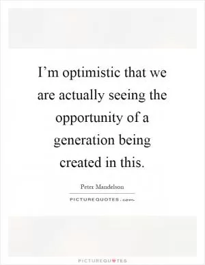 I’m optimistic that we are actually seeing the opportunity of a generation being created in this Picture Quote #1