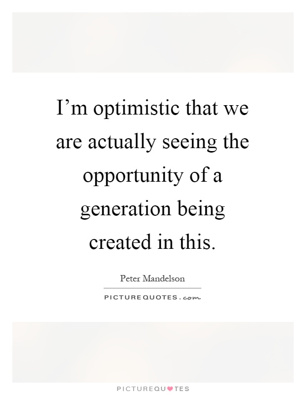 I'm optimistic that we are actually seeing the opportunity of a generation being created in this Picture Quote #1