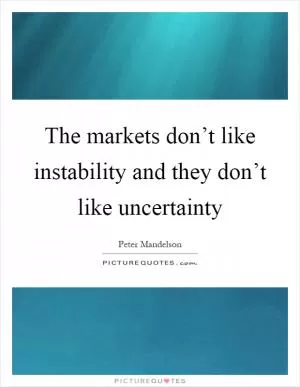 The markets don’t like instability and they don’t like uncertainty Picture Quote #1