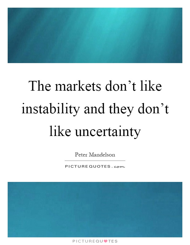 The markets don't like instability and they don't like uncertainty Picture Quote #1