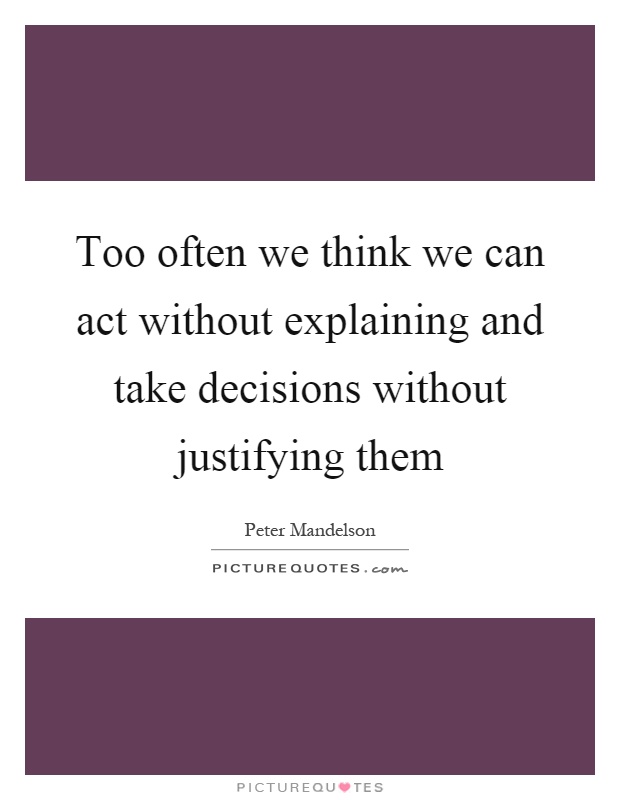 Too often we think we can act without explaining and take decisions without justifying them Picture Quote #1