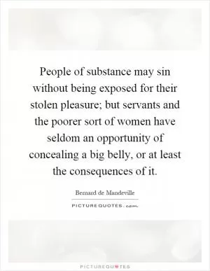 People of substance may sin without being exposed for their stolen pleasure; but servants and the poorer sort of women have seldom an opportunity of concealing a big belly, or at least the consequences of it Picture Quote #1