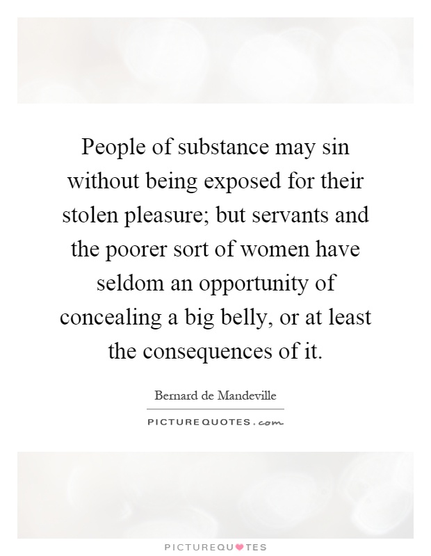 People of substance may sin without being exposed for their stolen pleasure; but servants and the poorer sort of women have seldom an opportunity of concealing a big belly, or at least the consequences of it Picture Quote #1