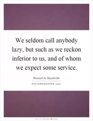 We seldom call anybody lazy, but such as we reckon inferior to us, and of whom we expect some service Picture Quote #1