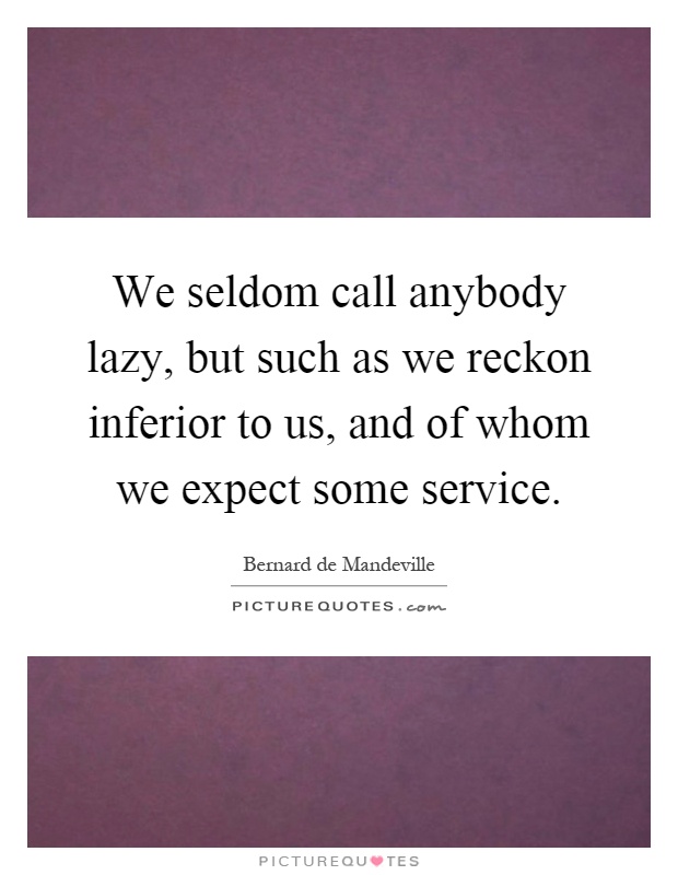 We seldom call anybody lazy, but such as we reckon inferior to us, and of whom we expect some service Picture Quote #1