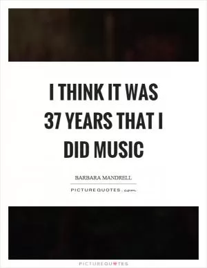 I think it was 37 years that I did music Picture Quote #1