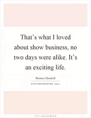 That’s what I loved about show business, no two days were alike. It’s an exciting life Picture Quote #1