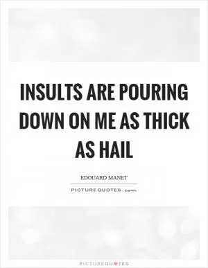 Insults are pouring down on me as thick as hail Picture Quote #1