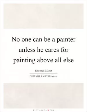 No one can be a painter unless he cares for painting above all else Picture Quote #1