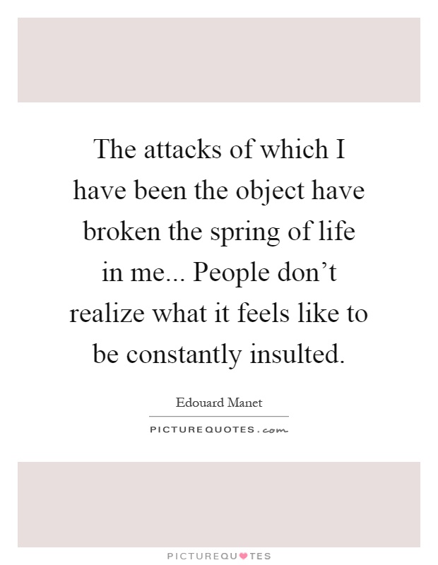 The attacks of which I have been the object have broken the spring of life in me... People don't realize what it feels like to be constantly insulted Picture Quote #1