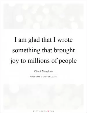 I am glad that I wrote something that brought joy to millions of people Picture Quote #1