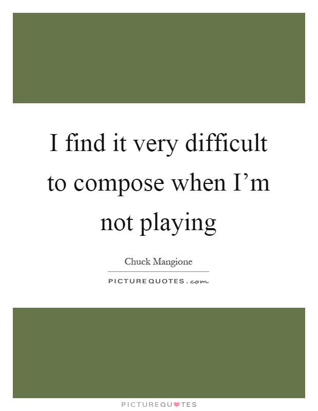 I find it very difficult to compose when I'm not playing Picture Quote #1
