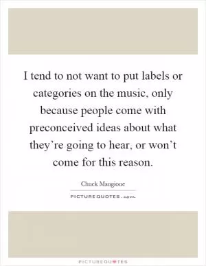 I tend to not want to put labels or categories on the music, only because people come with preconceived ideas about what they’re going to hear, or won’t come for this reason Picture Quote #1