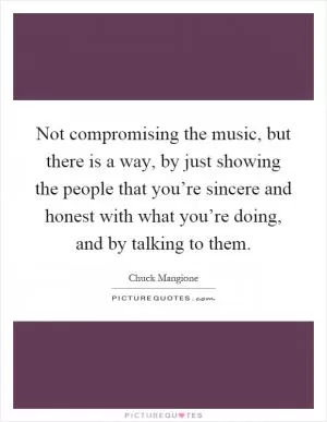 Not compromising the music, but there is a way, by just showing the people that you’re sincere and honest with what you’re doing, and by talking to them Picture Quote #1