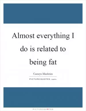 Almost everything I do is related to being fat Picture Quote #1