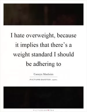 I hate overweight, because it implies that there’s a weight standard I should be adhering to Picture Quote #1