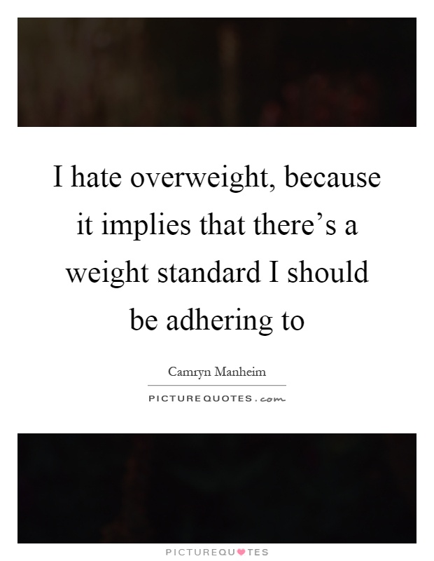 I hate overweight, because it implies that there's a weight standard I should be adhering to Picture Quote #1