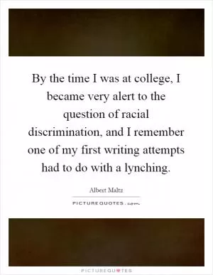 By the time I was at college, I became very alert to the question of racial discrimination, and I remember one of my first writing attempts had to do with a lynching Picture Quote #1