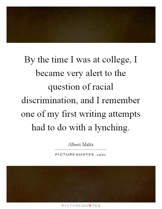 By the time I was at college, I became very alert to the question of racial discrimination, and I remember one of my first writing attempts had to do with a lynching Picture Quote #1