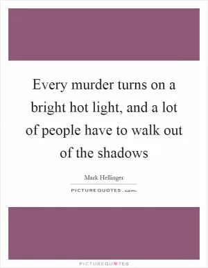 Every murder turns on a bright hot light, and a lot of people have to walk out of the shadows Picture Quote #1