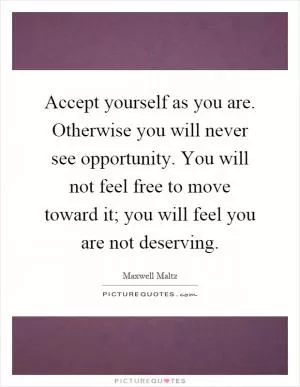 Accept yourself as you are. Otherwise you will never see opportunity. You will not feel free to move toward it; you will feel you are not deserving Picture Quote #1