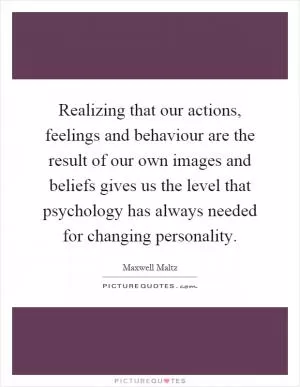 Realizing that our actions, feelings and behaviour are the result of our own images and beliefs gives us the level that psychology has always needed for changing personality Picture Quote #1