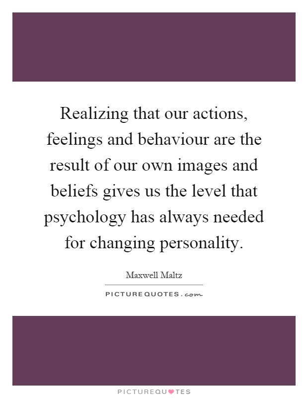 Realizing that our actions, feelings and behaviour are the result of our own images and beliefs gives us the level that psychology has always needed for changing personality Picture Quote #1
