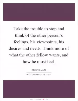 Take the trouble to stop and think of the other person’s feelings, his viewpoints, his desires and needs. Think more of what the other fellow wants, and how he must feel Picture Quote #1