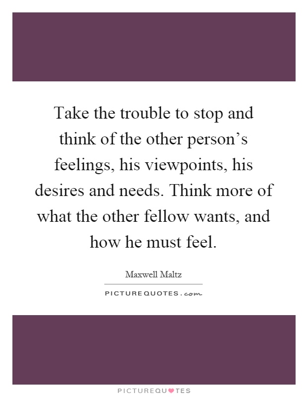 Take the trouble to stop and think of the other person's feelings, his viewpoints, his desires and needs. Think more of what the other fellow wants, and how he must feel Picture Quote #1