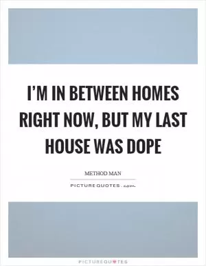 I’m in between homes right now, but my last house was dope Picture Quote #1