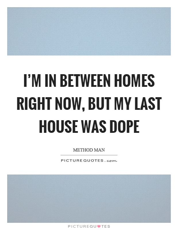 I'm in between homes right now, but my last house was dope Picture Quote #1