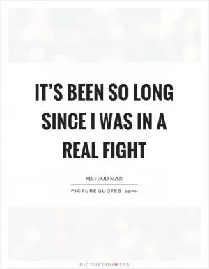 It’s been so long since I was in a real fight Picture Quote #1