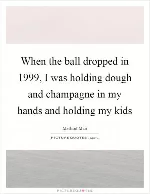 When the ball dropped in 1999, I was holding dough and champagne in my hands and holding my kids Picture Quote #1
