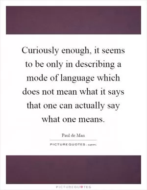 Curiously enough, it seems to be only in describing a mode of language which does not mean what it says that one can actually say what one means Picture Quote #1