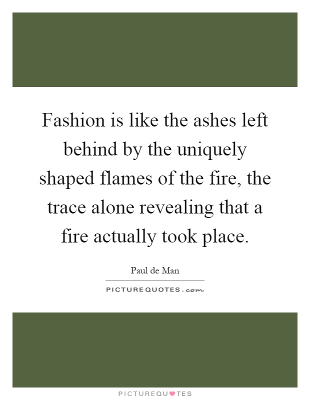 Fashion is like the ashes left behind by the uniquely shaped flames of the fire, the trace alone revealing that a fire actually took place Picture Quote #1