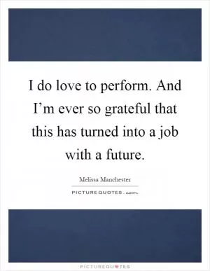 I do love to perform. And I’m ever so grateful that this has turned into a job with a future Picture Quote #1