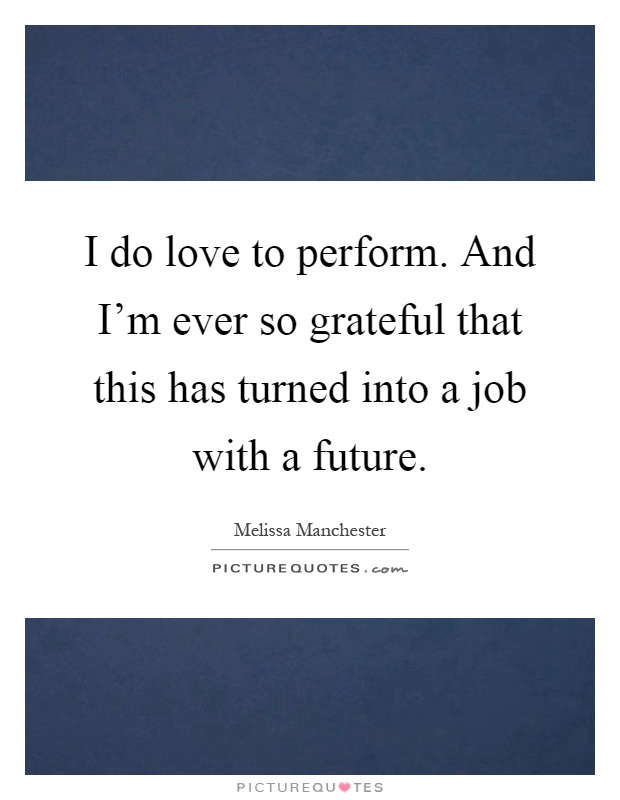 I do love to perform. And I'm ever so grateful that this has turned into a job with a future Picture Quote #1