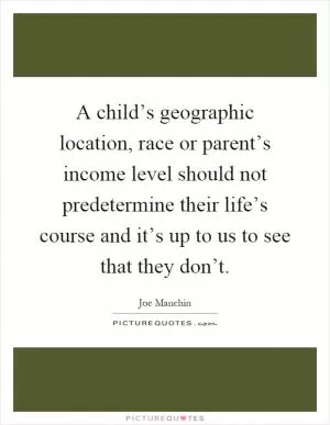 A child’s geographic location, race or parent’s income level should not predetermine their life’s course and it’s up to us to see that they don’t Picture Quote #1