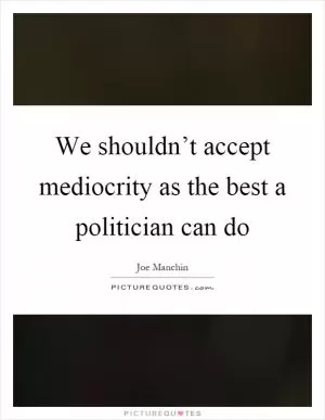 We shouldn’t accept mediocrity as the best a politician can do Picture Quote #1